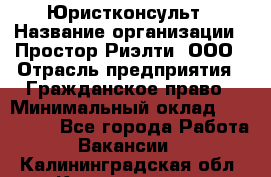 Юристконсульт › Название организации ­ Простор-Риэлти, ООО › Отрасль предприятия ­ Гражданское право › Минимальный оклад ­ 120 000 - Все города Работа » Вакансии   . Калининградская обл.,Калининград г.